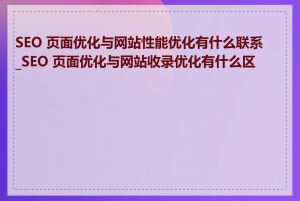 SEO 页面优化与网站性能优化有什么联系_SEO 页面优化与网站收录优化有什么区别