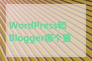 WordPress和Blogger哪个更好