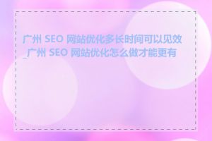 广州 SEO 网站优化多长时间可以见效_广州 SEO 网站优化怎么做才能更有效