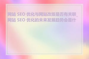 网站 SEO 优化与网站改版是否有关联_网站 SEO 优化的未来发展趋势会是什么