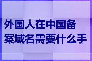 外国人在中国备案域名需要什么手续