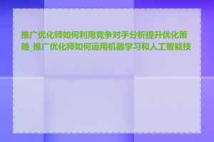 推广优化师如何利用竞争对手分析提升优化策略_推广优化师如何运用机器学习和人工智能技术