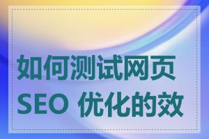 如何测试网页 SEO 优化的效果