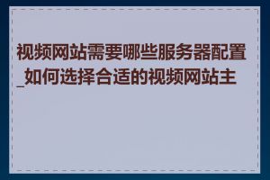 视频网站需要哪些服务器配置_如何选择合适的视频网站主机