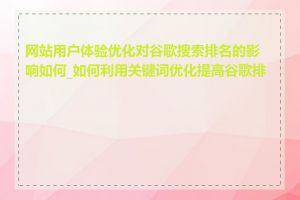 网站用户体验优化对谷歌搜索排名的影响如何_如何利用关键词优化提高谷歌排名