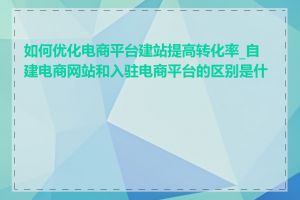 如何优化电商平台建站提高转化率_自建电商网站和入驻电商平台的区别是什么