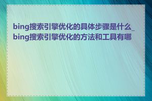 bing搜索引擎优化的具体步骤是什么_bing搜索引擎优化的方法和工具有哪些