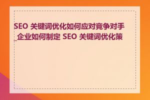 SEO 关键词优化如何应对竞争对手_企业如何制定 SEO 关键词优化策略