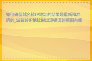 如何确保域名转IP地址的结果是最新和准确的_域名转IP地址时出现错误的原因有哪些