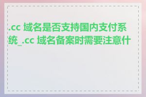 .cc 域名是否支持国内支付系统_.cc 域名备案时需要注意什么