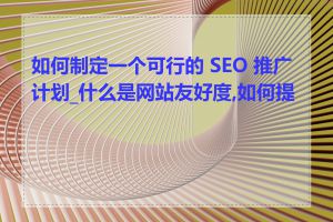 如何制定一个可行的 SEO 推广计划_什么是网站友好度,如何提高