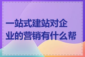 一站式建站对企业的营销有什么帮助