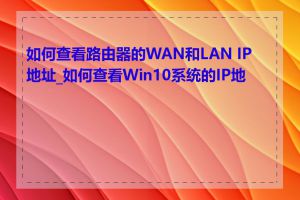 如何查看路由器的WAN和LAN IP地址_如何查看Win10系统的IP地址