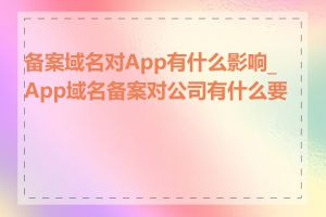 备案域名对App有什么影响_App域名备案对公司有什么要求