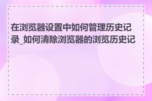 在浏览器设置中如何管理历史记录_如何清除浏览器的浏览历史记录