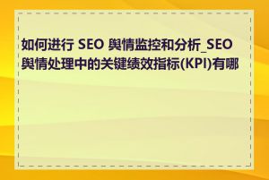 如何进行 SEO 舆情监控和分析_SEO 舆情处理中的关键绩效指标(KPI)有哪些