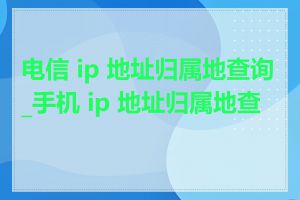 电信 ip 地址归属地查询_手机 ip 地址归属地查询