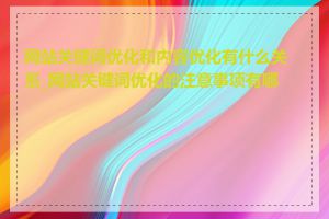 网站关键词优化和内容优化有什么关系_网站关键词优化的注意事项有哪些