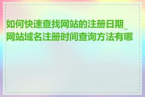 如何快速查找网站的注册日期_网站域名注册时间查询方法有哪些