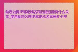 动态公网IP绑定域名和云服务器有什么关系_使用动态公网IP绑定域名需要多少费用