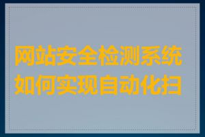 网站安全检测系统如何实现自动化扫描