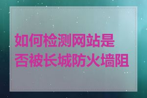 如何检测网站是否被长城防火墙阻挡