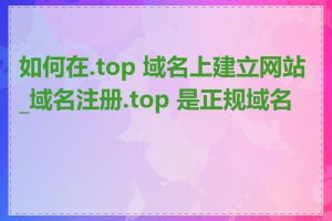 如何在.top 域名上建立网站_域名注册.top 是正规域名吗