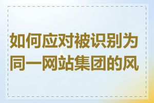 如何应对被识别为同一网站集团的风险