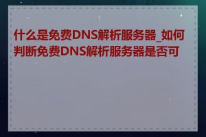 什么是免费DNS解析服务器_如何判断免费DNS解析服务器是否可靠