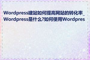 Wordpress建站如何提高网站的转化率_Wordpress是什么?如何使用Wordpress