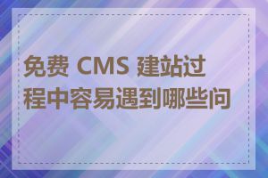 免费 CMS 建站过程中容易遇到哪些问题