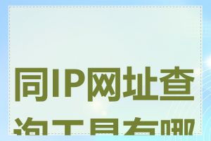 同IP网址查询工具有哪些