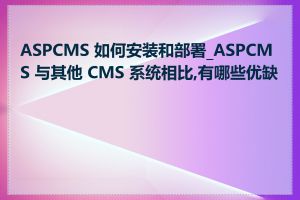 ASPCMS 如何安装和部署_ASPCMS 与其他 CMS 系统相比,有哪些优缺点