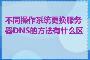 不同操作系统更换服务器DNS的方法有什么区别