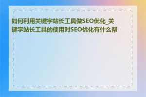 如何利用关键字站长工具做SEO优化_关键字站长工具的使用对SEO优化有什么帮助