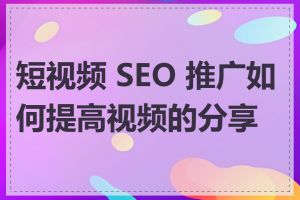 短视频 SEO 推广如何提高视频的分享量