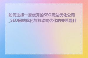 如何选择一家优秀的SEO网站优化公司_SEO网站优化与移动端优化的关系是什么