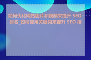 如何优化网站图片和视频来提升 SEO 排名_如何使用关键词来提升 SEO 排名