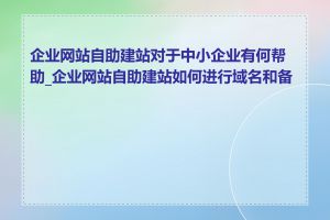 企业网站自助建站对于中小企业有何帮助_企业网站自助建站如何进行域名和备案