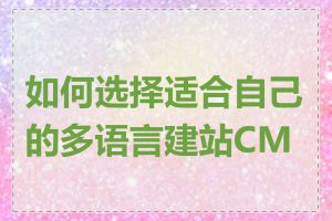 如何选择适合自己的多语言建站CMS