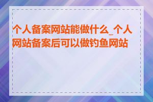 个人备案网站能做什么_个人网站备案后可以做钓鱼网站吗