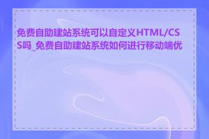 免费自助建站系统可以自定义HTML/CSS吗_免费自助建站系统如何进行移动端优化