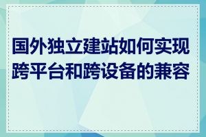 国外独立建站如何实现跨平台和跨设备的兼容性