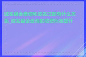 域名组合查询和域名注册有什么关系_域名组合查询的收费标准是什么