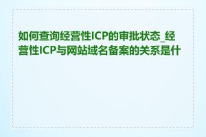 如何查询经营性ICP的审批状态_经营性ICP与网站域名备案的关系是什么