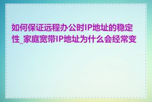 如何保证远程办公时IP地址的稳定性_家庭宽带IP地址为什么会经常变化