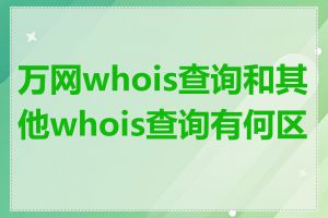 万网whois查询和其他whois查询有何区别