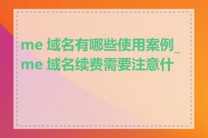 me 域名有哪些使用案例_me 域名续费需要注意什么