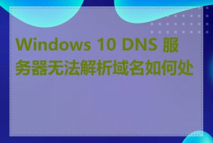 Windows 10 DNS 服务器无法解析域名如何处理