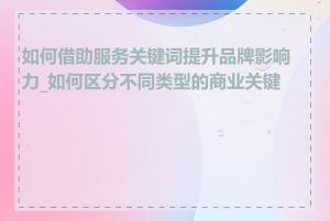 如何借助服务关键词提升品牌影响力_如何区分不同类型的商业关键词